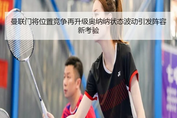曼联门将位置竞争再升级奥纳纳状态波动引发阵容新考验